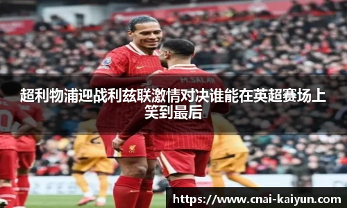 超利物浦迎战利兹联激情对决谁能在英超赛场上笑到最后