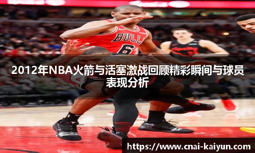2012年NBA火箭与活塞激战回顾精彩瞬间与球员表现分析