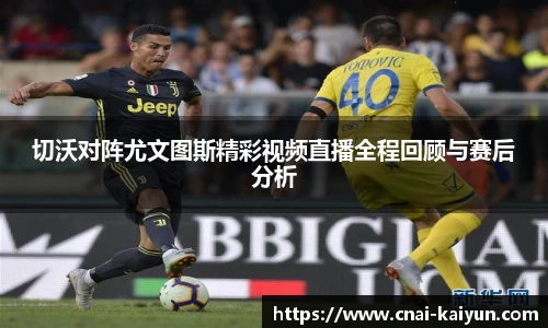 切沃对阵尤文图斯精彩视频直播全程回顾与赛后分析