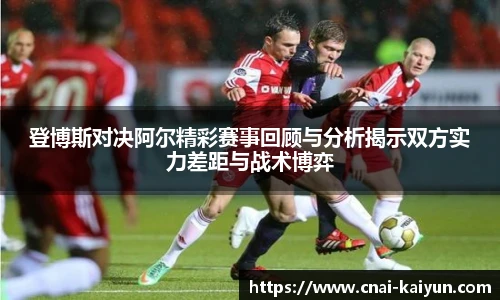 登博斯对决阿尔精彩赛事回顾与分析揭示双方实力差距与战术博弈