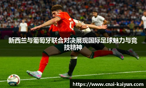 新西兰与葡萄牙联合对决展现国际足球魅力与竞技精神