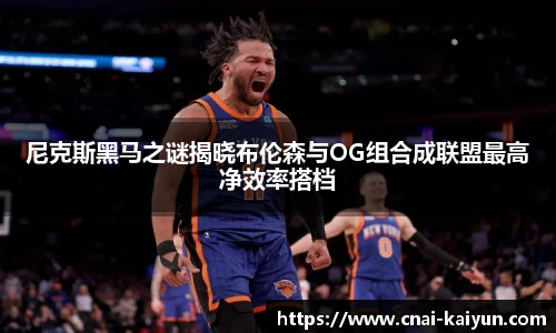 尼克斯黑马之谜揭晓布伦森与OG组合成联盟最高净效率搭档