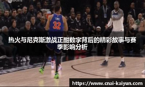 热火与尼克斯激战正酣数字背后的精彩故事与赛季影响分析