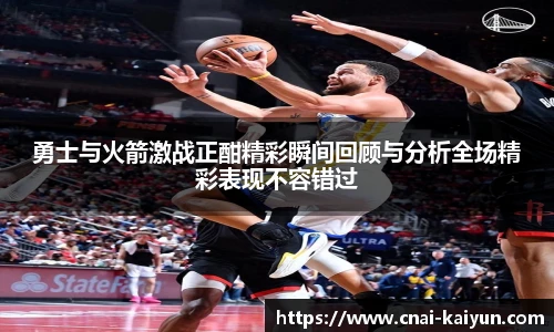 勇士与火箭激战正酣精彩瞬间回顾与分析全场精彩表现不容错过
