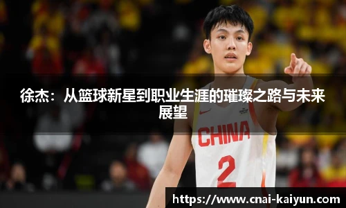 徐杰：从篮球新星到职业生涯的璀璨之路与未来展望