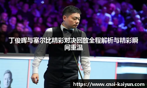 丁俊晖与塞尔比精彩对决回放全程解析与精彩瞬间重温