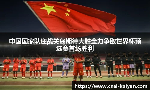 中国国家队迎战关岛期待大胜全力争取世界杯预选赛首场胜利