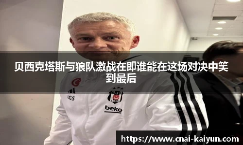 贝西克塔斯与狼队激战在即谁能在这场对决中笑到最后