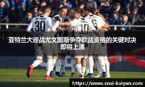 亚特兰大迎战尤文图斯争夺欧战资格的关键对决即将上演