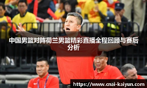 中国男篮对阵荷兰男篮精彩直播全程回顾与赛后分析